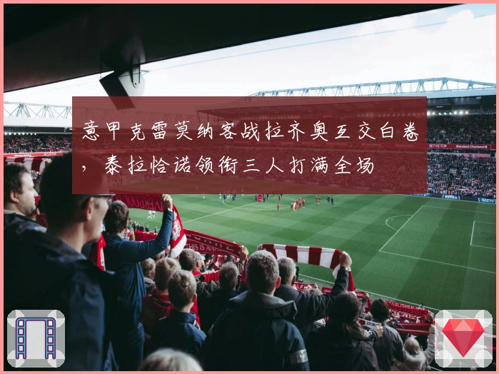 意甲克雷莫纳客战拉齐奥互交白卷，泰拉恰诺领衔三人打满全场