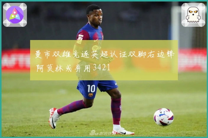 曼市双雄竞逐英超认证双脚右边锋 阿莫林或弃用3421