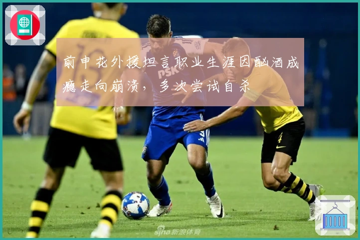 前申花外援坦言职业生涯因酗酒成瘾走向崩溃，多次尝试自杀