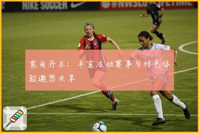 宽甸丹东：丰富活动赛事与特色体验邀您共享