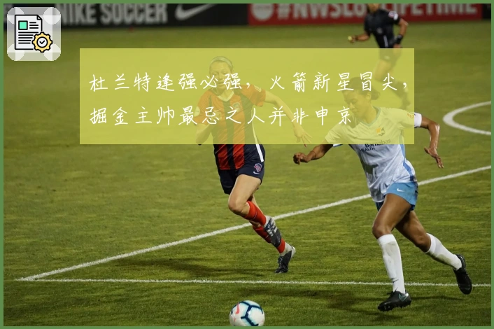 杜兰特逢强必强，火箭新星冒尖，掘金主帅最忌之人并非申京