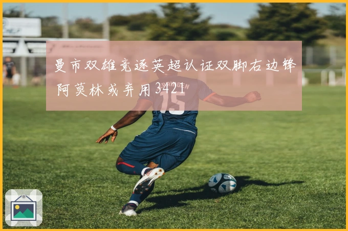 曼市双雄竞逐英超认证双脚右边锋 阿莫林或弃用3421