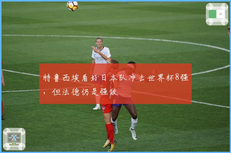 特鲁西埃看好日本队冲击世界杯8强，但法德仍是强敌