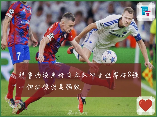 特鲁西埃看好日本队冲击世界杯8强，但法德仍是强敌