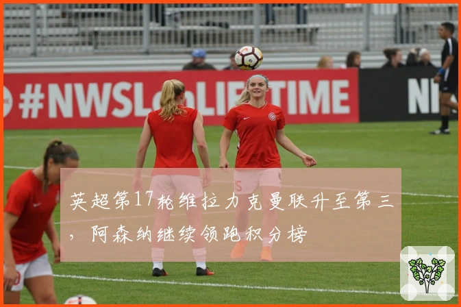 英超第17轮维拉力克曼联升至第三，阿森纳继续领跑积分榜