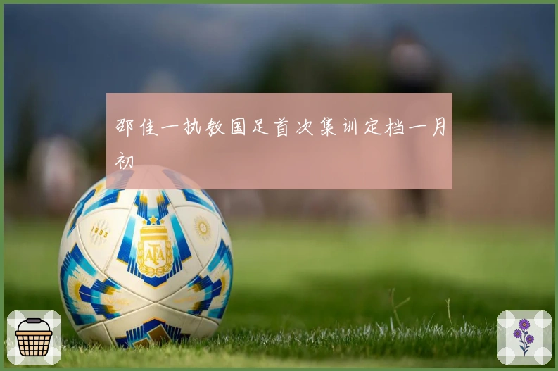 邵佳一执教国足首次集训定档一月初