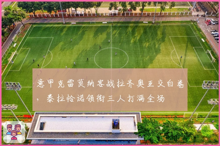 意甲克雷莫纳客战拉齐奥互交白卷，泰拉恰诺领衔三人打满全场